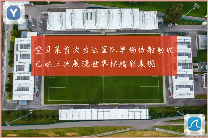 登贝莱首次为法国队单场传射助攻已达三次展现世界杯精彩表现