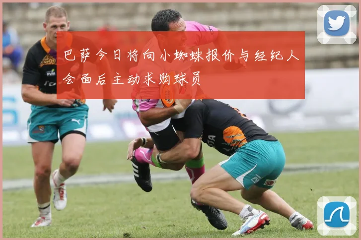 巴萨今日将向小蜘蛛报价与经纪人会面后主动求购球员
