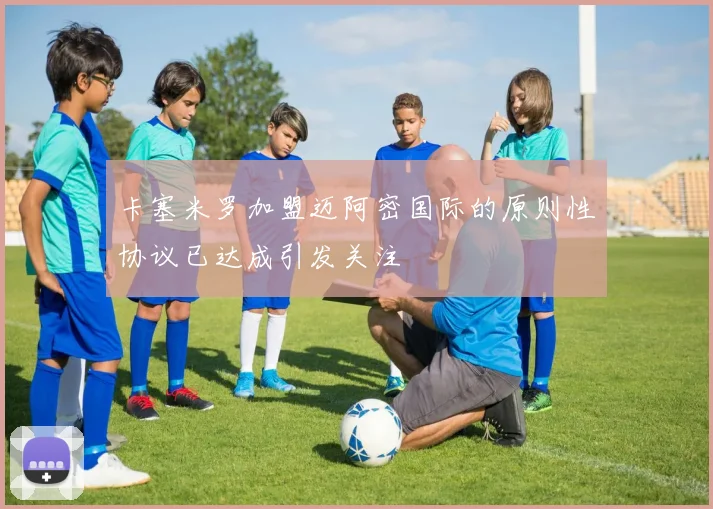 卡塞米罗加盟迈阿密国际的原则性协议已达成引发关注