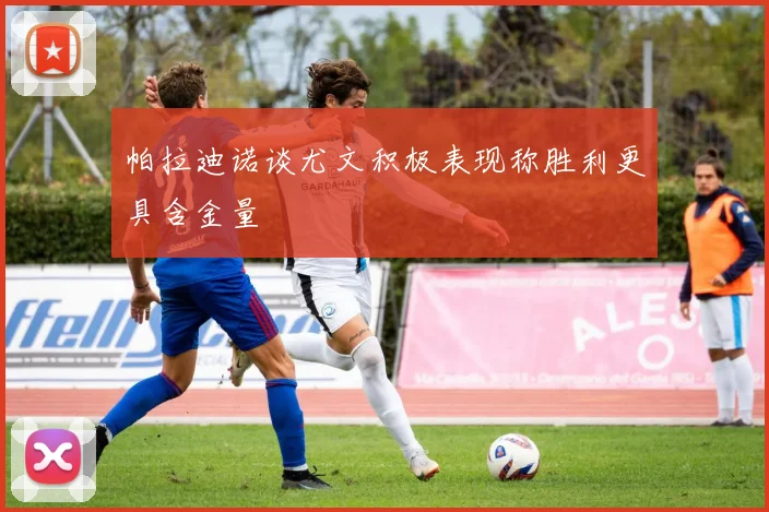 帕拉迪诺谈尤文积极表现称胜利更具含金量