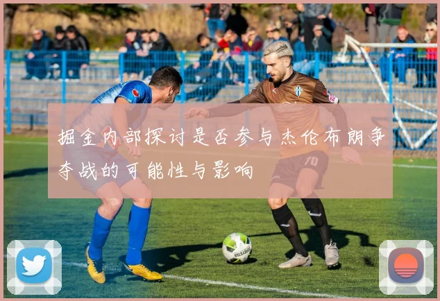 掘金内部探讨是否参与杰伦布朗争夺战的可能性与影响