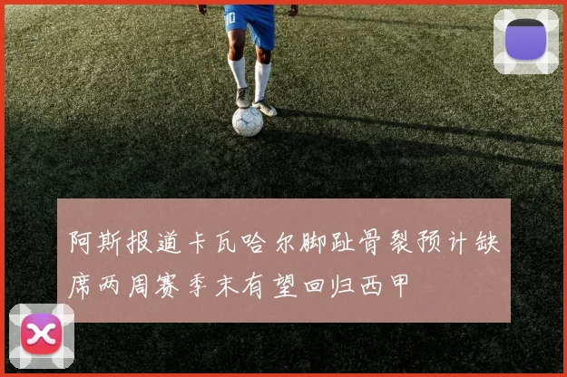 阿斯报道卡瓦哈尔脚趾骨裂预计缺席两周赛季末有望回归西甲