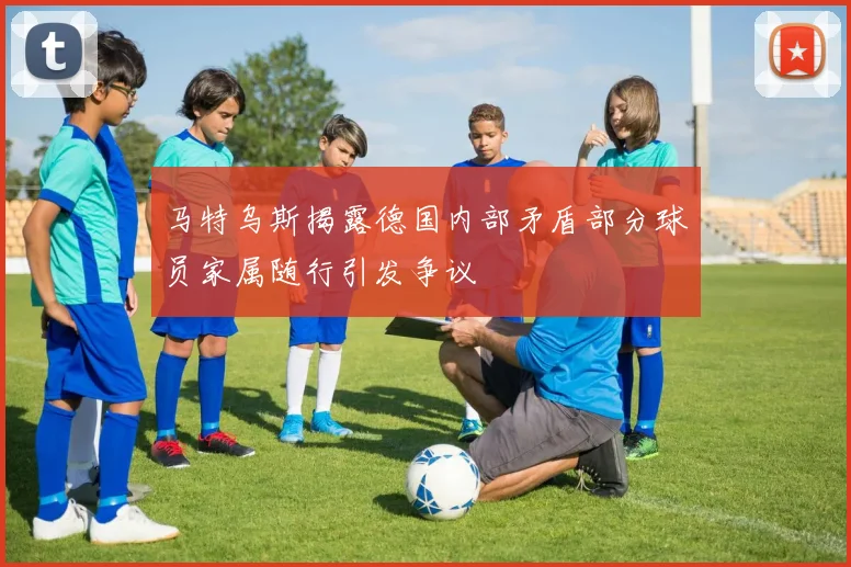马特乌斯揭露德国内部矛盾部分球员家属随行引发争议
