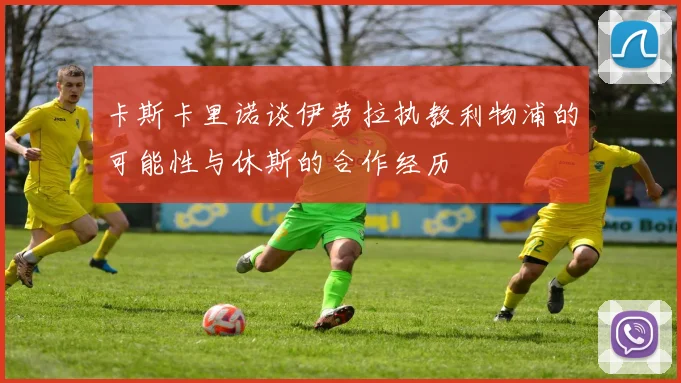 卡斯卡里诺谈伊劳拉执教利物浦的可能性与休斯的合作经历