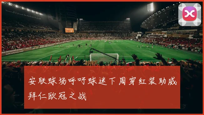 安联球场呼吁球迷下周穿红装助威拜仁欧冠之战