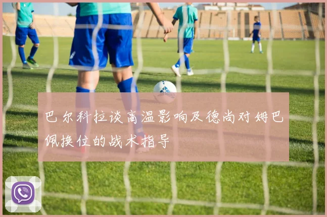巴尔科拉谈高温影响及德尚对姆巴佩换位的战术指导
