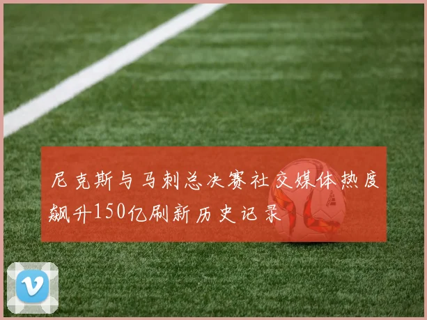 尼克斯与马刺总决赛社交媒体热度飙升150亿刷新历史记录