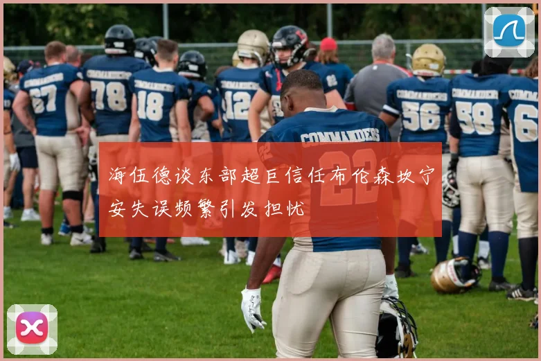 海伍德谈东部超巨信任布伦森坎宁安失误频繁引发担忧