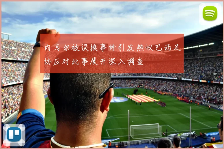 内马尔被误换事件引发热议巴西足协应对此事展开深入调查