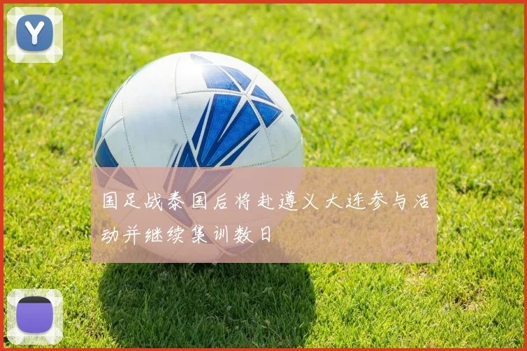 国足战泰国后将赴遵义大连参与活动并继续集训数日