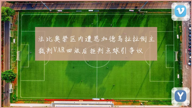 法比奥禁区内遭恩加德乌拉拉倒主裁判VAR回放后拒判点球引争议
