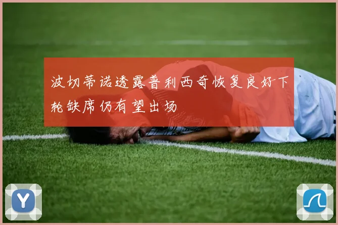 波切蒂诺透露普利西奇恢复良好下轮缺席仍有望出场