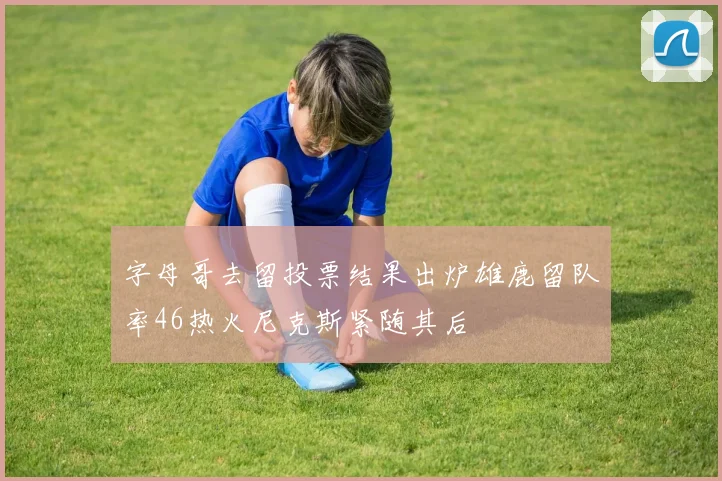 字母哥去留投票结果出炉雄鹿留队率46热火尼克斯紧随其后