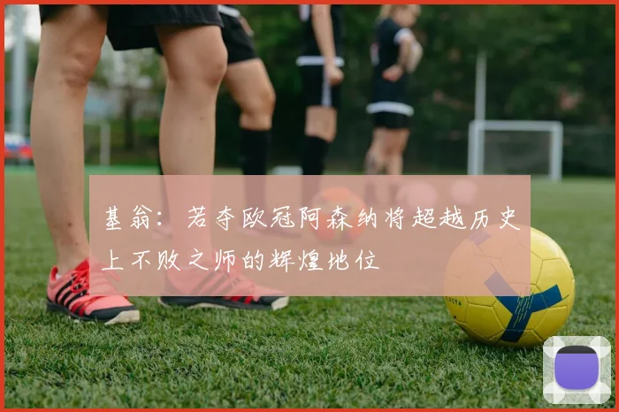 基翁：若夺欧冠阿森纳将超越历史上不败之师的辉煌地位