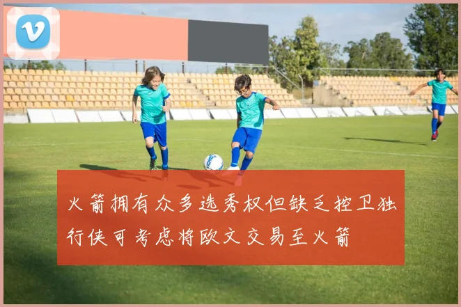 火箭拥有众多选秀权但缺乏控卫独行侠可考虑将欧文交易至火箭