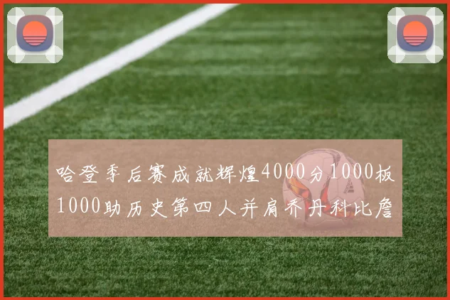 哈登季后赛成就辉煌4000分1000板1000助历史第四人并肩乔丹科比詹姆斯