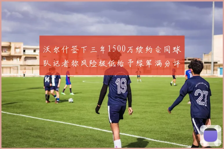 沃尔什签下三年1500万续约合同球队记者称风险极低给予绿军满分评价