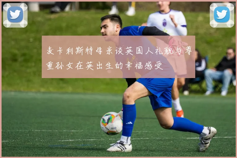 麦卡利斯特母亲谈英国人礼貌与尊重孙女在英出生的幸福感受