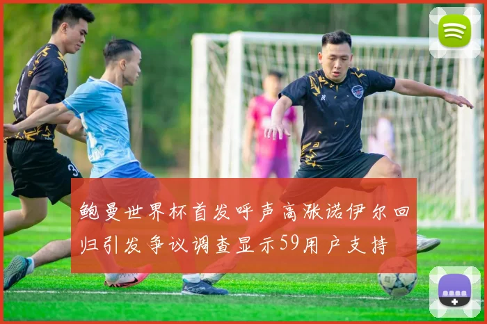鲍曼世界杯首发呼声高涨诺伊尔回归引发争议调查显示59用户支持