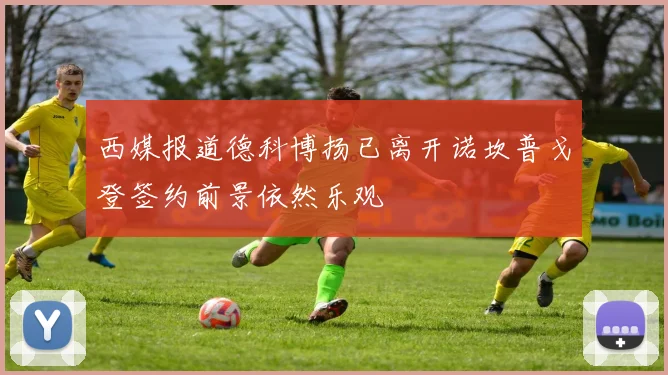 西媒报道德科博扬已离开诺坎普戈登签约前景依然乐观