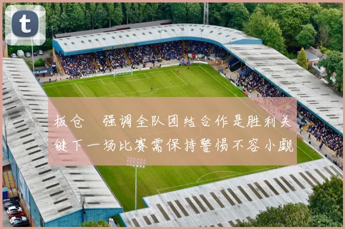 板仓滉强调全队团结合作是胜利关键下一场比赛需保持警惕不容小觑