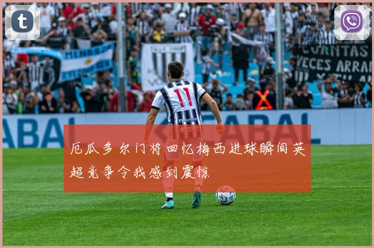 厄瓜多尔门将回忆梅西进球瞬间英超竞争令我感到震惊