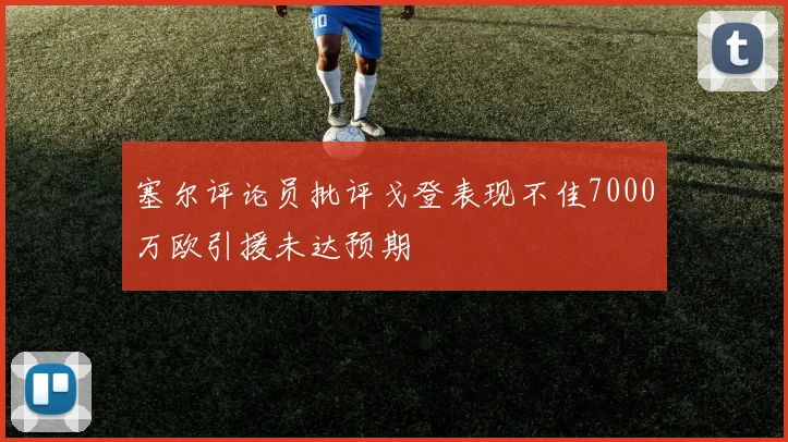 塞尔评论员批评戈登表现不佳7000万欧引援未达预期