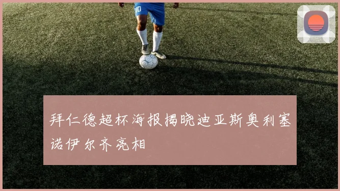 拜仁德超杯海报揭晓迪亚斯奥利塞诺伊尔齐亮相