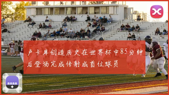 卢卡库创造历史在世界杯中85分钟后登场完成传射成首位球员