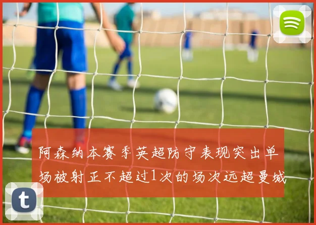 阿森纳本赛季英超防守表现突出单场被射正不超过1次的场次远超曼城