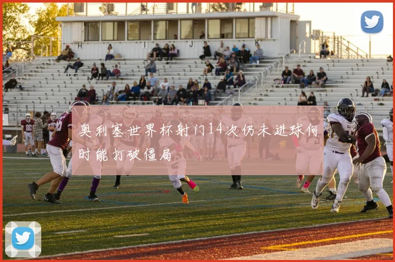 奥利塞世界杯射门14次仍未进球何时能打破僵局