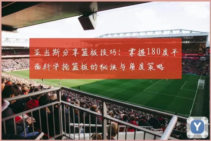 亚当斯分享篮板技巧：掌握180度平面科学抢篮板的秘诀与角度策略